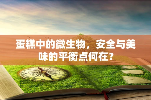 蛋糕中的微生物，安全与美味的平衡点何在？