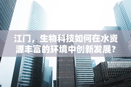 江门，生物科技如何在水资源丰富的环境中创新发展？