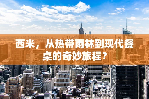 西米，从热带雨林到现代餐桌的奇妙旅程？