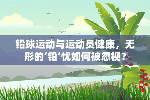 铅球运动与运动员健康，无形的‘铅’忧如何被忽视？