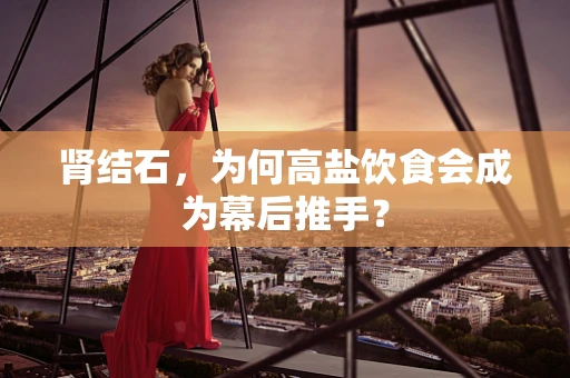 肾结石，为何高盐饮食会成为幕后推手？