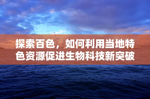 探索百色，如何利用当地特色资源促进生物科技新突破？