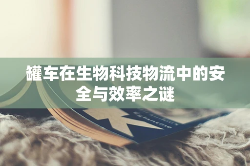 罐车在生物科技物流中的安全与效率之谜