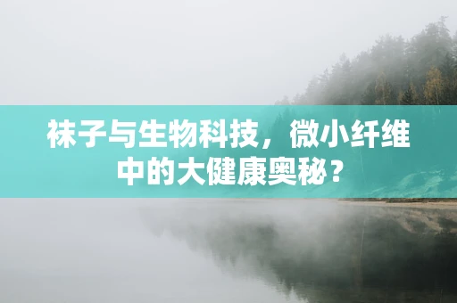 袜子与生物科技，微小纤维中的大健康奥秘？