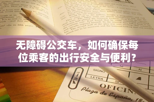 无障碍公交车，如何确保每位乘客的出行安全与便利？