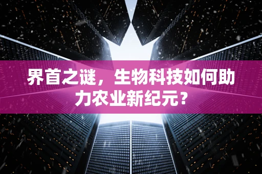 界首之谜，生物科技如何助力农业新纪元？