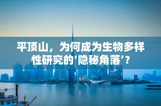 平顶山，为何成为生物多样性研究的‘隐秘角落’？