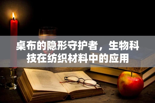 桌布的隐形守护者，生物科技在纺织材料中的应用