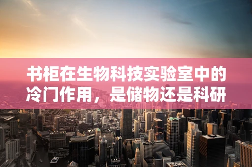 书柜在生物科技实验室中的冷门作用，是储物还是科研的隐形助手？