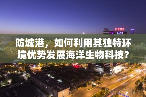防城港，如何利用其独特环境优势发展海洋生物科技？