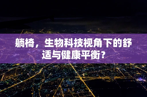 躺椅，生物科技视角下的舒适与健康平衡？