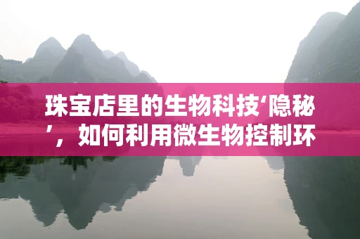 珠宝店里的生物科技‘隐秘’，如何利用微生物控制环境？