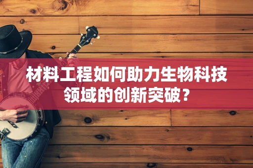 材料工程如何助力生物科技领域的创新突破？