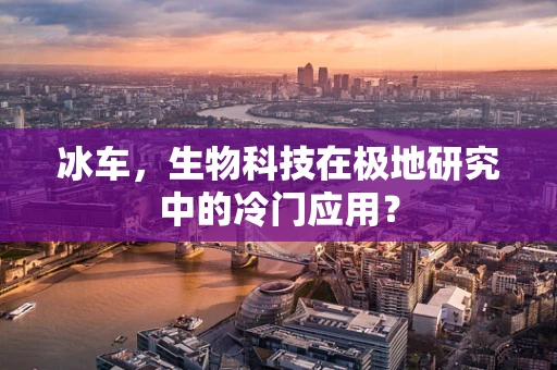 冰车，生物科技在极地研究中的冷门应用？