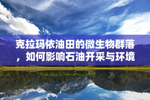 克拉玛依油田的微生物群落，如何影响石油开采与环境保护？