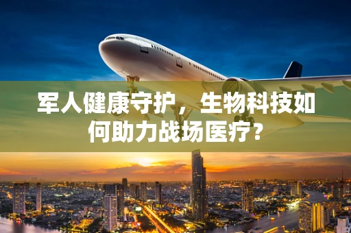 军人健康守护，生物科技如何助力战场医疗？