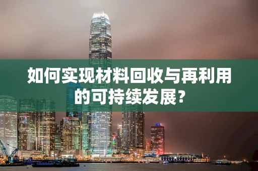 如何实现材料回收与再利用的可持续发展？