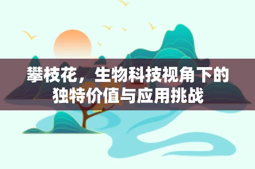 攀枝花，生物科技视角下的独特价值与应用挑战