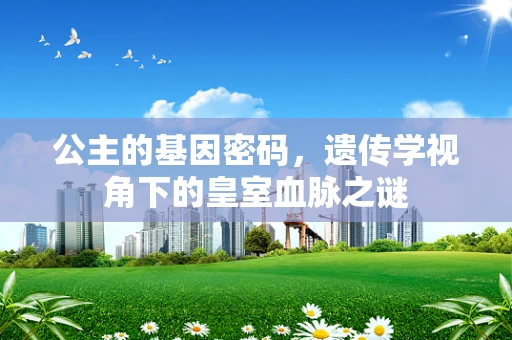 公主的基因密码，遗传学视角下的皇室血脉之谜