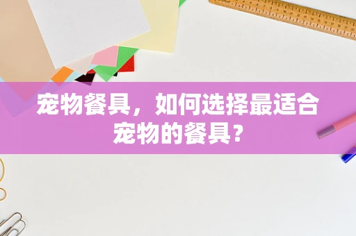宠物餐具，如何选择最适合宠物的餐具？