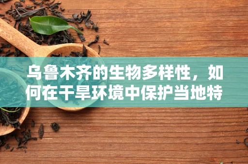 乌鲁木齐的生物多样性，如何在干旱环境中保护当地特有物种？