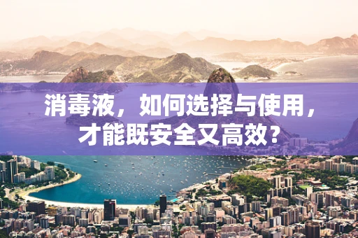 消毒液，如何选择与使用，才能既安全又高效？