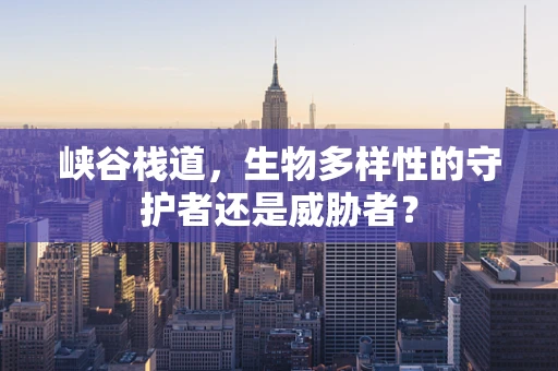 峡谷栈道，生物多样性的守护者还是威胁者？