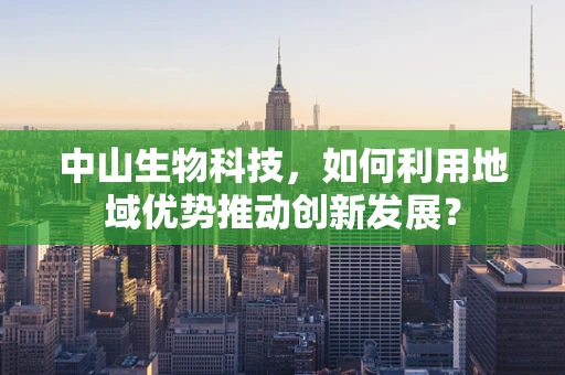 中山生物科技，如何利用地域优势推动创新发展？