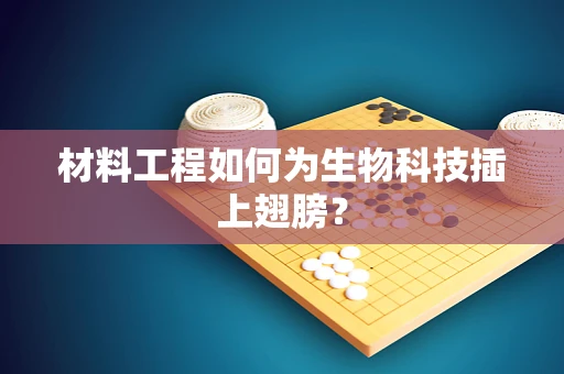 材料工程如何为生物科技插上翅膀？