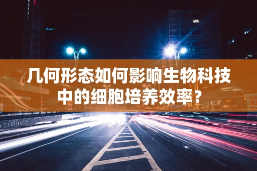 几何形态如何影响生物科技中的细胞培养效率？