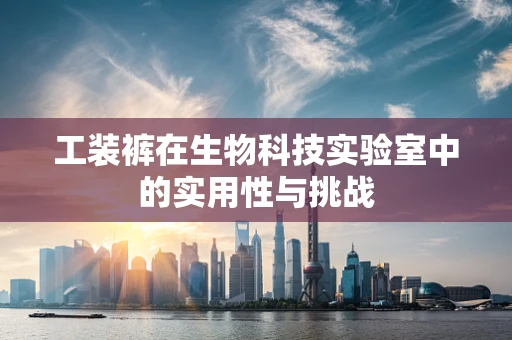工装裤在生物科技实验室中的实用性与挑战