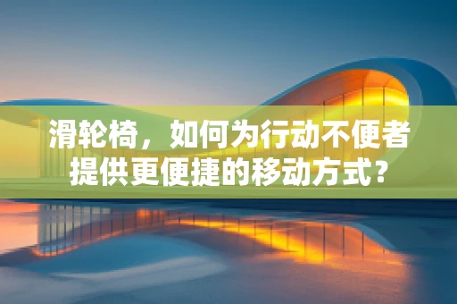 滑轮椅，如何为行动不便者提供更便捷的移动方式？