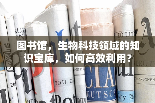 图书馆，生物科技领域的知识宝库，如何高效利用？