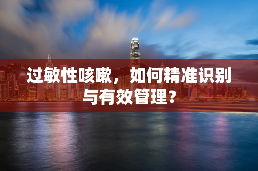过敏性咳嗽，如何精准识别与有效管理？