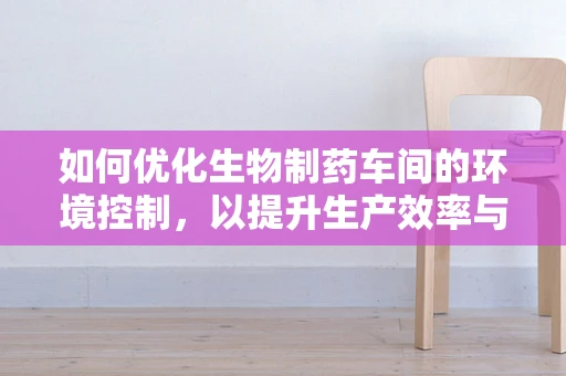 如何优化生物制药车间的环境控制，以提升生产效率与产品质量？