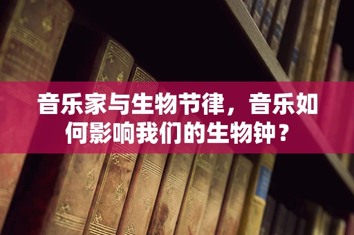音乐家与生物节律，音乐如何影响我们的生物钟？