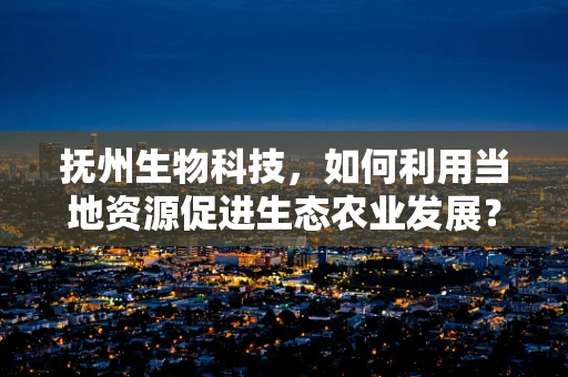 抚州生物科技，如何利用当地资源促进生态农业发展？
