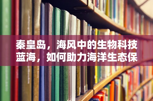 秦皇岛，海风中的生物科技蓝海，如何助力海洋生态保护？