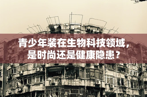 青少年装在生物科技领域，是时尚还是健康隐患？