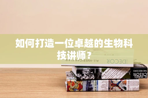 如何打造一位卓越的生物科技讲师？