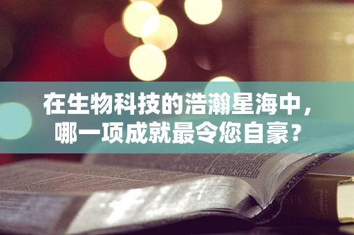 在生物科技的浩瀚星海中，哪一项成就最令您自豪？