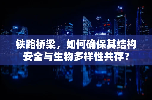 铁路桥梁，如何确保其结构安全与生物多样性共存？