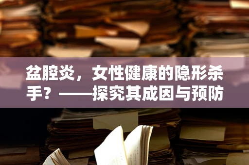 盆腔炎，女性健康的隐形杀手？——探究其成因与预防策略