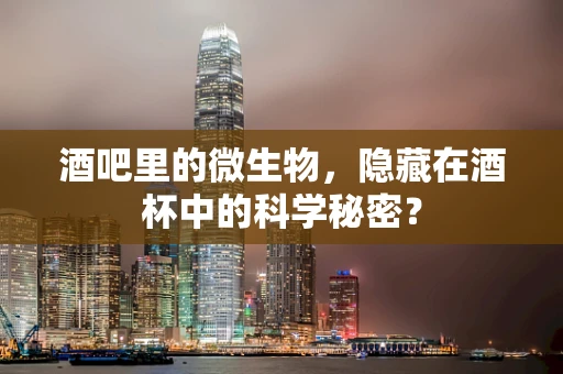 酒吧里的微生物，隐藏在酒杯中的科学秘密？