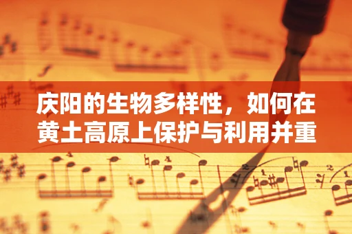 庆阳的生物多样性，如何在黄土高原上保护与利用并重？