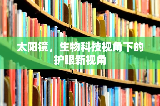 太阳镜，生物科技视角下的护眼新视角