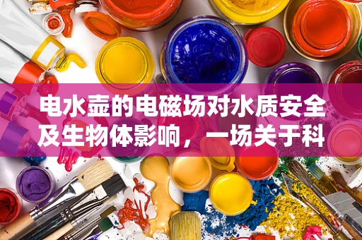 电水壶的电磁场对水质安全及生物体影响，一场关于科技与健康的微妙探讨
