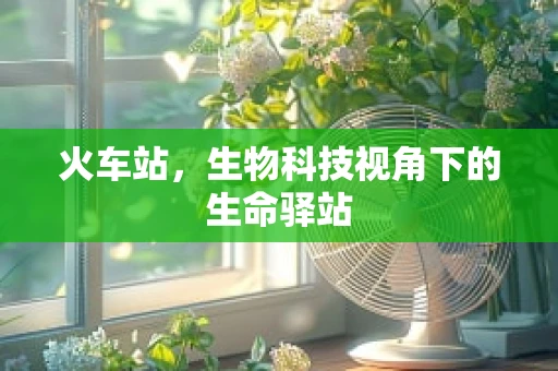 火车站，生物科技视角下的生命驿站