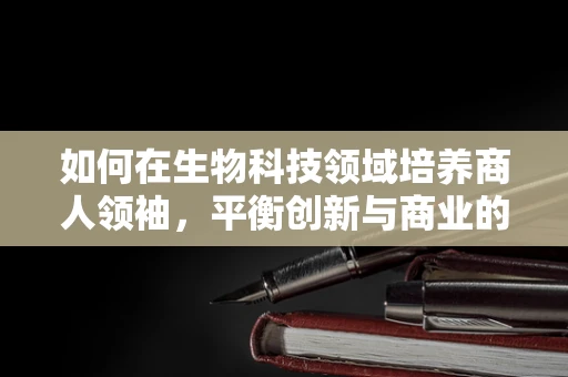 如何在生物科技领域培养商人领袖，平衡创新与商业的挑战？
