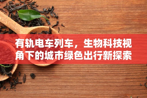 有轨电车列车，生物科技视角下的城市绿色出行新探索